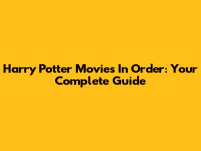 Harry Potter Movies In Order: Your Complete Guide