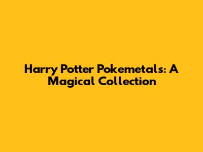 Harry Potter Pokemetals: A Magical Collection