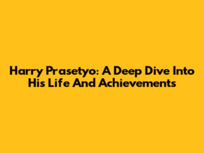 Harry Prasetyo: A Deep Dive Into His Life And Achievements