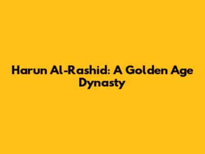 Harun Al-Rashid: A Golden Age Dynasty