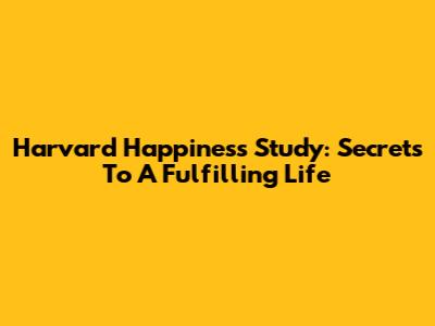 Harvard Happiness Study: Secrets To A Fulfilling Life