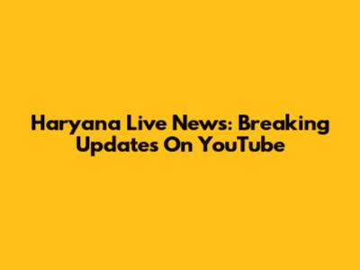 Haryana Live News: Breaking Updates On YouTube