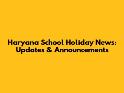 Haryana School Holiday News: Updates & Announcements