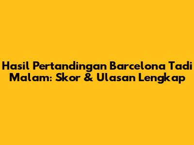 Hasil Pertandingan Barcelona Tadi Malam: Skor & Ulasan Lengkap