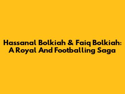 Hassanal Bolkiah & Faiq Bolkiah: A Royal And Footballing Saga