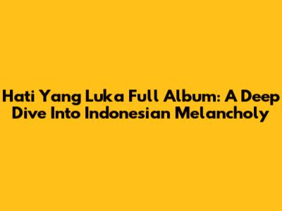 Hati Yang Luka Full Album: A Deep Dive Into Indonesian Melancholy
