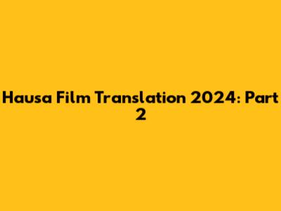 Hausa Film Translation 2024: Part 2