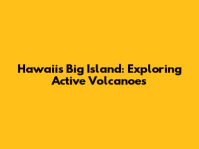 Hawaii's Big Island: Exploring Active Volcanoes