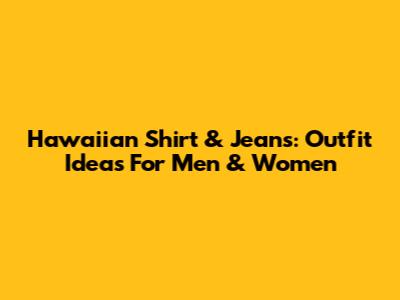 Hawaiian Shirt & Jeans: Outfit Ideas For Men & Women