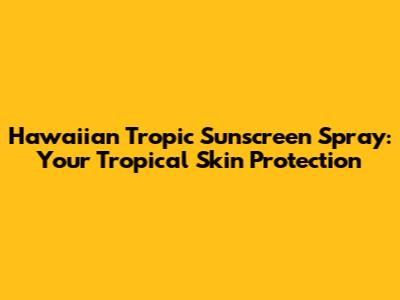Hawaiian Tropic Sunscreen Spray: Your Tropical Skin Protection