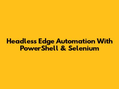 Headless Edge Automation With PowerShell & Selenium