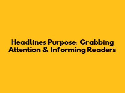 Headline's Purpose: Grabbing Attention & Informing Readers