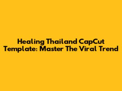 Healing Thailand CapCut Template: Master The Viral Trend