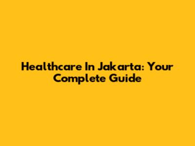 Healthcare In Jakarta: Your Complete Guide
