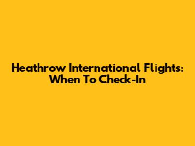 Heathrow International Flights: When To Check-In