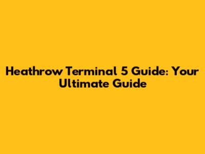 Heathrow Terminal 5 Guide: Your Ultimate Guide
