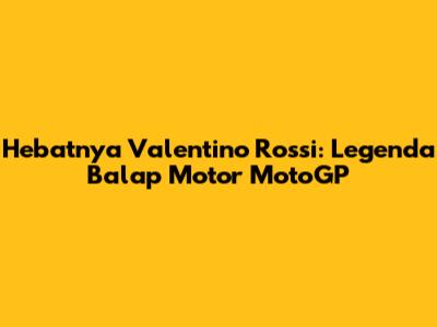 Hebatnya Valentino Rossi: Legenda Balap Motor MotoGP