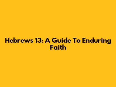 Hebrews 13: A Guide To Enduring Faith