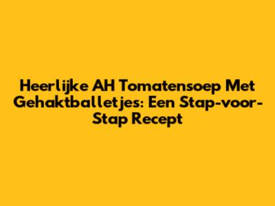 Heerlijke AH Tomatensoep Met Gehaktballetjes: Een Stap-voor-Stap Recept