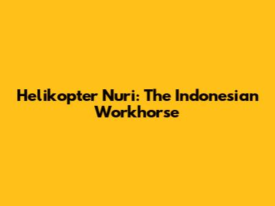 Helikopter Nuri: The Indonesian Workhorse