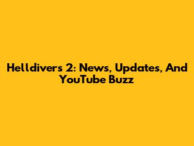 Helldivers 2: News, Updates, And YouTube Buzz