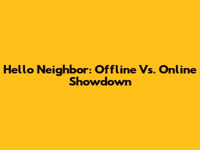 Hello Neighbor: Offline Vs. Online Showdown