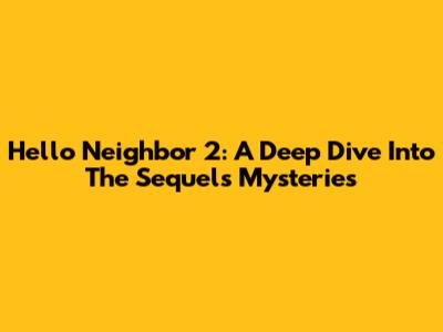 Hello Neighbor 2: A Deep Dive Into The Sequel's Mysteries