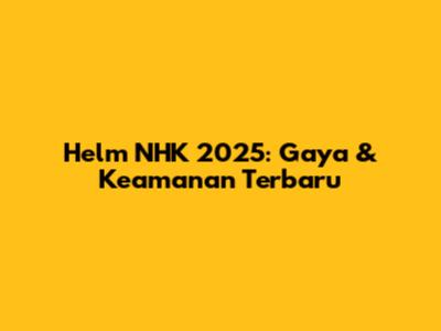Helm NHK 2025: Gaya & Keamanan Terbaru