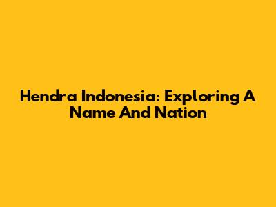 Hendra Indonesia: Exploring A Name And Nation