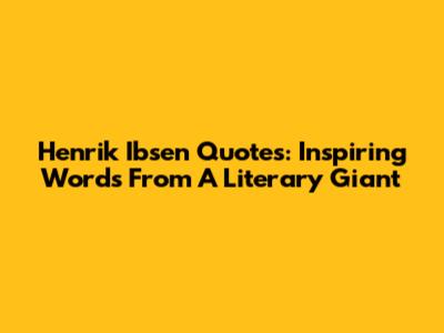 Henrik Ibsen Quotes: Inspiring Words From A Literary Giant