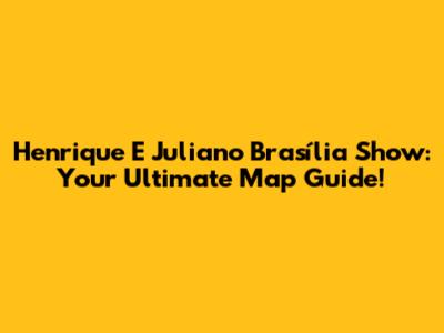 Henrique E Juliano Brasília Show: Your Ultimate Map Guide!