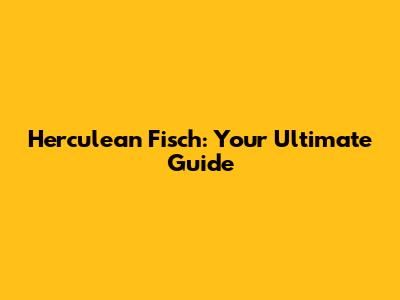 Herculean Fisch: Your Ultimate Guide