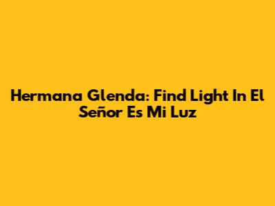 Hermana Glenda: Find Light In 'El Señor Es Mi Luz'