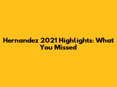 Hernandez 2021 Highlights: What You Missed