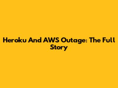 Heroku And AWS Outage: The Full Story