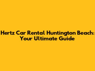 Hertz Car Rental Huntington Beach: Your Ultimate Guide