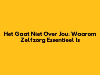 Het Gaat Niet Over Jou: Waarom Zelfzorg Essentieel Is