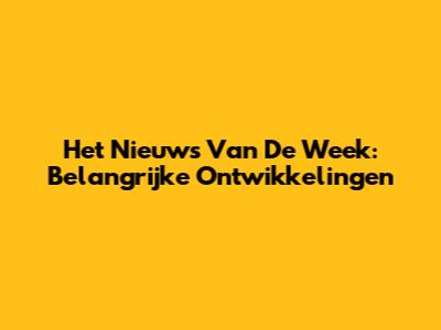 Het Nieuws Van De Week: Belangrijke Ontwikkelingen