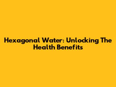 Hexagonal Water: Unlocking The *Health Benefits*