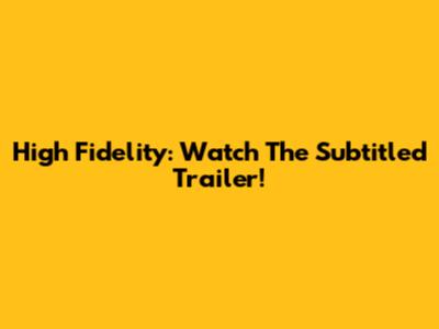 High Fidelity: Watch The Subtitled Trailer!
