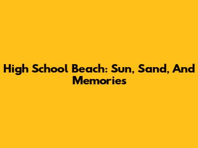 High School Beach: Sun, Sand, And Memories