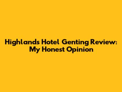 Highlands Hotel Genting Review: My Honest Opinion