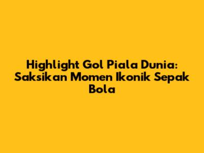 Highlight Gol Piala Dunia: Saksikan Momen Ikonik Sepak Bola