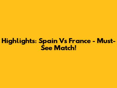 Highlights: Spain Vs France - Must-See Match!