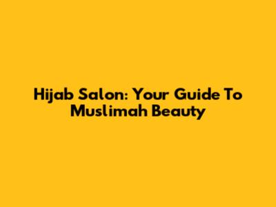 Hijab Salon: Your Guide To Muslimah Beauty