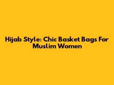 Hijab Style: Chic Basket Bags For Muslim Women