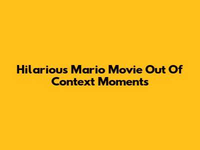 Hilarious Mario Movie Out Of Context Moments