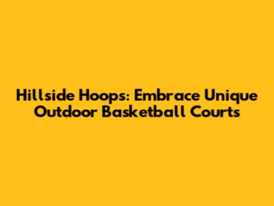 Hillside Hoops: Embrace Unique Outdoor Basketball Courts