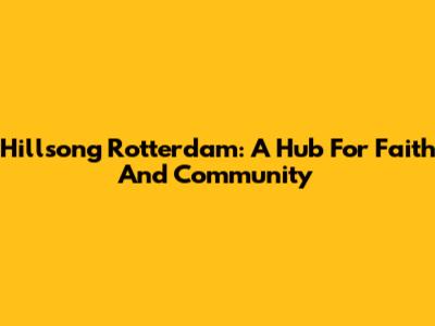 Hillsong Rotterdam: A Hub For Faith And Community