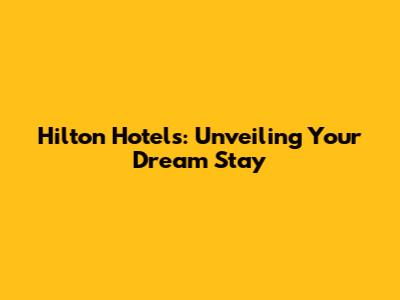 Hilton Hotels: Unveiling Your Dream Stay